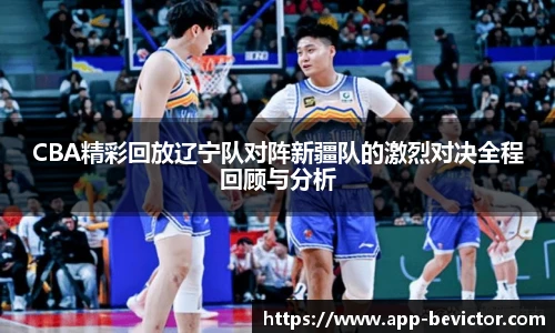 CBA精彩回放辽宁队对阵新疆队的激烈对决全程回顾与分析