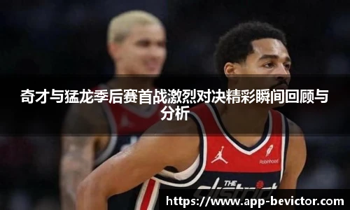 奇才与猛龙季后赛首战激烈对决精彩瞬间回顾与分析