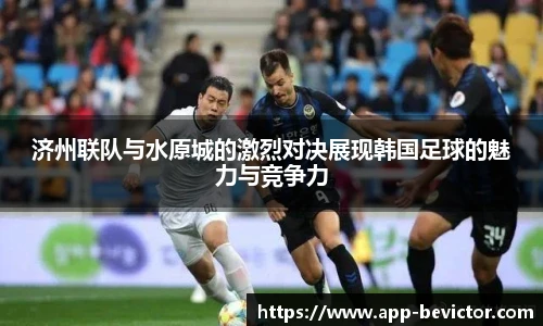 济州联队与水原城的激烈对决展现韩国足球的魅力与竞争力
