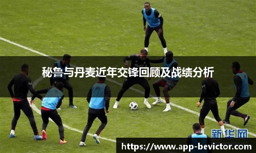 秘鲁与丹麦近年交锋回顾及战绩分析