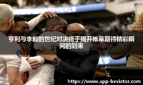亨利与李毅的世纪对决终于揭开帷幕期待精彩瞬间的到来