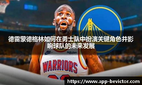 德雷蒙德格林如何在勇士队中扮演关键角色并影响球队的未来发展