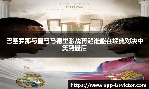 巴塞罗那与皇马马德里激战再起谁能在经典对决中笑到最后
