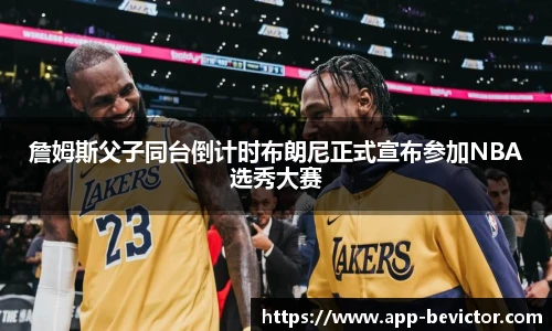 詹姆斯父子同台倒计时布朗尼正式宣布参加NBA选秀大赛